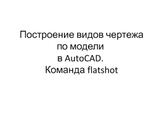 Построение видов чертежа по модели в AutoCAD. Команда flatshot. (Лекция 7)