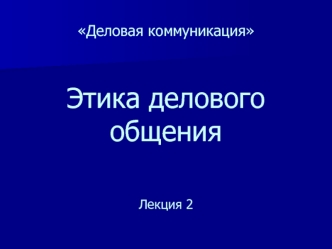 Деловая коммуникация. Этика делового общения. (Лекция 2)