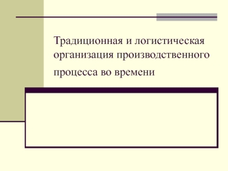 Традиционная и логистическая организация производственного процесса во времени