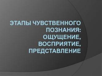 Этапы чувственного познания. Ощущение, восприятие, представление