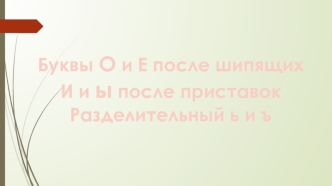 Буквы О и Е после шипящих. Буквы И и Ы после приставок. Разделительный Ь и Ъ