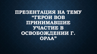 Герои ВОВ принимавшие участие в освобождении г.Орла