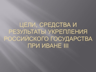 Цели, средства и результаты укрепления российского государства при Иване III