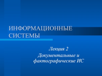 Информационные системы. Документальные и фактографические ИС. (Лекция 2)