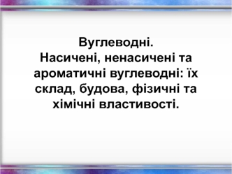 Вуглеводні. Насичені, ненасичені та ароматичні вуглеводні: їх склад, будова, фізичні та хімічні властивості