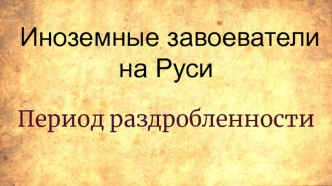 Иноземные завоеватели на Руси. Период раздробленности