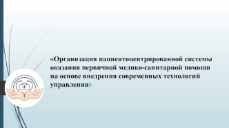 Организация пациентоцентрированной системы оказания первичной медико-санитарной помощи