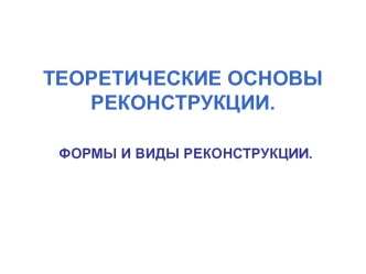 Теоретические основы реконструкции. Формы и виды реконструкции