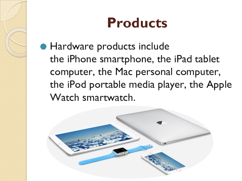 Products Hardware products include the iPhone smartphone, the iPad tablet computer, the Mac personal computer, the iPod portable media player, the Apple Watch smartwatch.