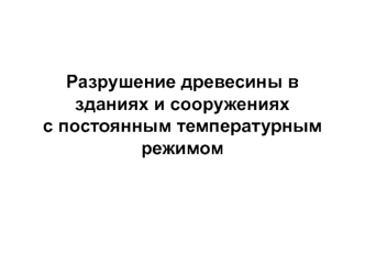 Разрушение древесины в зданиях и сооружениях с постоянным температурным режимом. (Лекция 16)