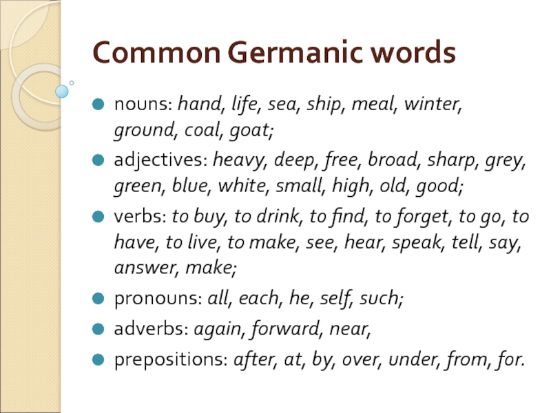 Common Germanic words nouns: hand, life, sea, ship, meal, winter, ground, coal, goat; adjectives: heavy, deep, free,