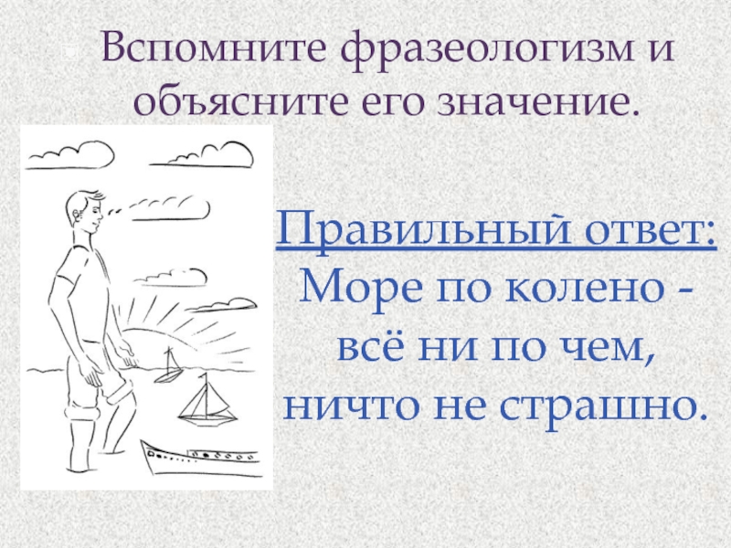 Вспомнить значение. Море по колено фразеологизм. Море поколено фразеологизм. Море по колено значение фразеологизма. Происхождение фразеологизма море по колено.