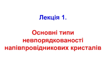 Основні типи невпорядкованості напівпровідникових кристалів. (Лекція 1)