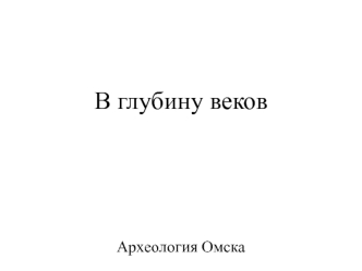 В глубину веков. Археология Омска