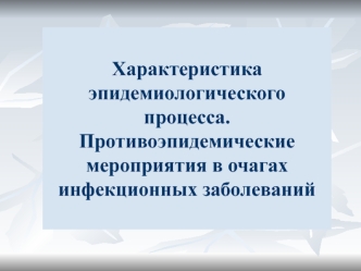 Характеристика эпидемиологического процесса. Противоэпидемические мероприятия в очагах инфекционных заболеваний