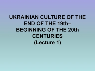 Ukrainian culture of the end of the 19th - beginning of the 20th centuries (lecture 1)