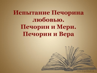 Роман М.Ю. Лермонтова Герой нашего времени. Испытание Печорина любовью. Печорин и Мери. Печорин и Вера