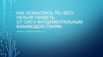 Как осмыслить то, чего нельзя увидеть. От сил к фундаментальным взаимодействиям