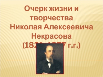 Очерк жизни и творчества Николая Алексеевича Некрасова (1821 - 1877)