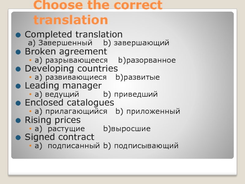 Choose the correct translation Completed translation a) Завершенный 	b) завершающий Broken agreement a) разрывающееся	 b)разорванное Developing countries