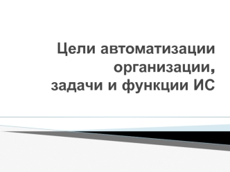 Цели автоматизации организации, задачи и функции ИС