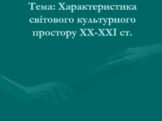 Характеристика світового культурного простору ХХ-ХХІ ст