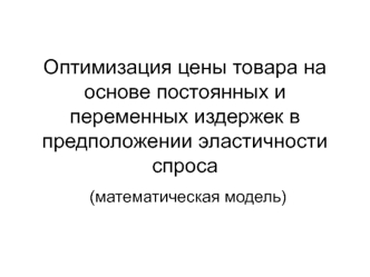 Оптимизация цены товара на основе постоянных и переменных издержек в предположении эластичности спроса (математическая модель)