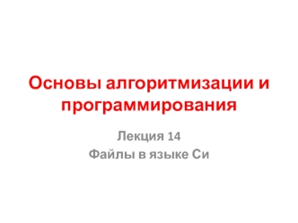 Основы алгоритмизации и программирования. Лекция 14. Файлы в языке Си