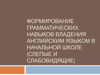 Формирование грамматических навыков владения английским языком в начальной школе (слепые и слабовидящие)