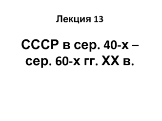 Лекция 13. СССР в сер. 40-х – сер. 60-х гг