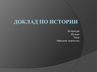 Доклад по истории. Литература. Музыка. Театр. Народное творчество