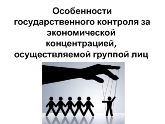 Особенности государственного контроля за экономической концентрацией, осуществляемой группой лиц