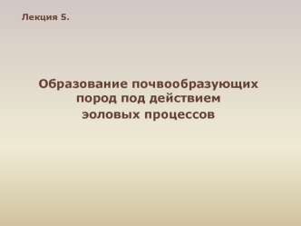 Образование почвообразующих пород под действием эоловых процессов. (Лекция 5)