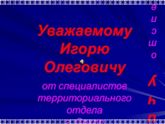 Уважаемому Игорю Олеговичу от специалистов территориального отдела