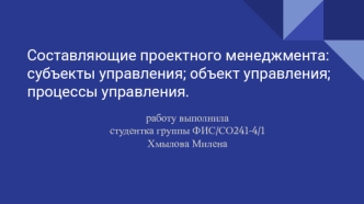 Составляющие проектного менеджмента_ субъекты управления; объект управления; процессы управления