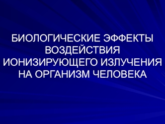 Биологические эффекты воздействия ионизирующего излучения на организм человека