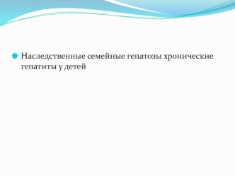 Наследственные семейные гепатозы. Хронические гепатиты у детей