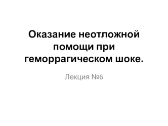 Оказание неотложной помощи при геморрагическом шоке. (Лекция 6)