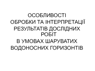 Особливості обробки та інтерпретації результатів дослідних робіт в умовах шаруватих водоносних горизонтів