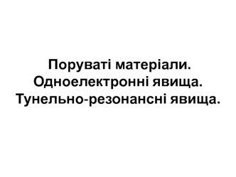 Лекція 7. Поруваті матеріали. Одноелектронні явища. Тунельно-резонансні явища