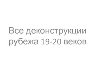 Все деконструкции рубежа 19 - 20 веков