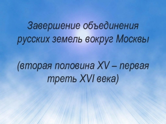 Завершение объединения русских земель вокруг Москвы