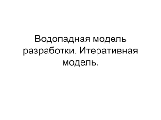 Водопадная модель разработки. Итеративная модель