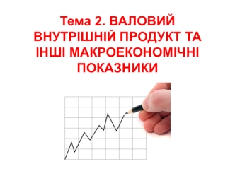 Валовий внутрішній продукт та інші макроекономічні показники. (Тема 2)