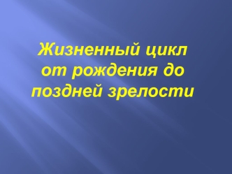 Жизненный цикл от рождения до поздней зрелости