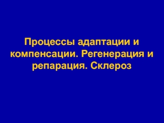 Процессы адаптации и компенсации. Регенерация и репарация. Склероз