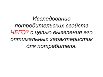 Исследование потребительских свойств чего с целью выявления его оптимальных характеристик для потребителя