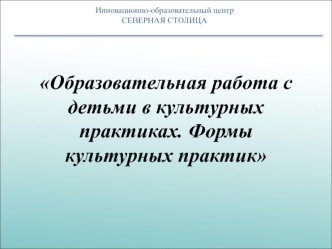 Образовательная работа с детьми в культурных практиках. Формы культурных практик