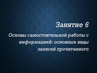 Основы самостоятельной работы с информацией: основные виды записей прочитанного