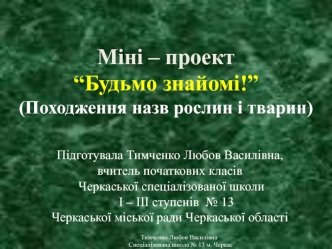 Міні – проект “Будьмо знайомі!” (Походження назв рослин і тварин)